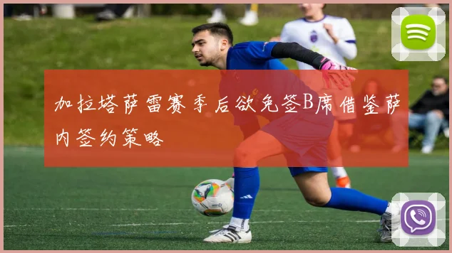 加拉塔萨雷赛季后欲免签B席借鉴萨内签约策略