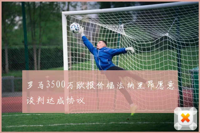 罗马3500万欧报价福法纳里昂愿意谈判达成协议