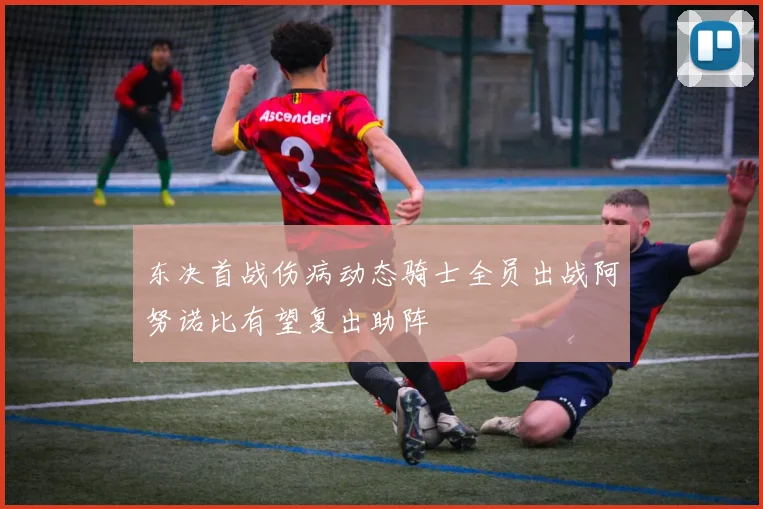 东决首战伤病动态骑士全员出战阿努诺比有望复出助阵