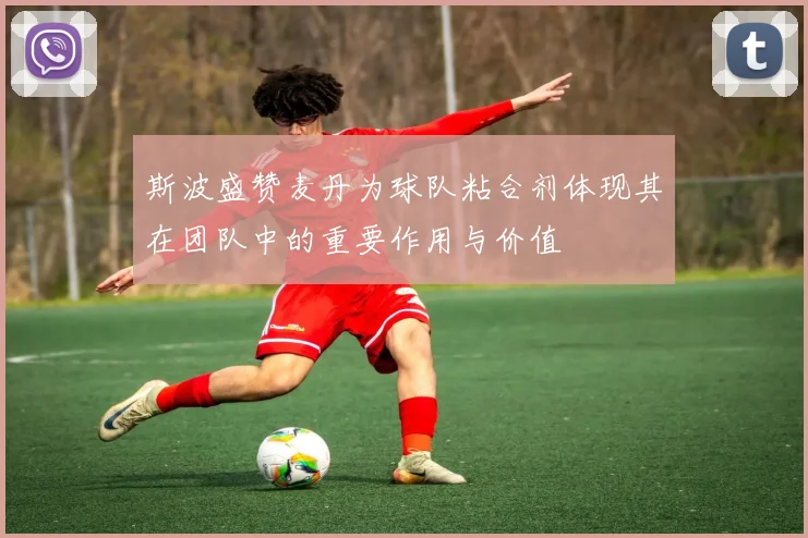 斯波盛赞麦丹为球队粘合剂体现其在团队中的重要作用与价值